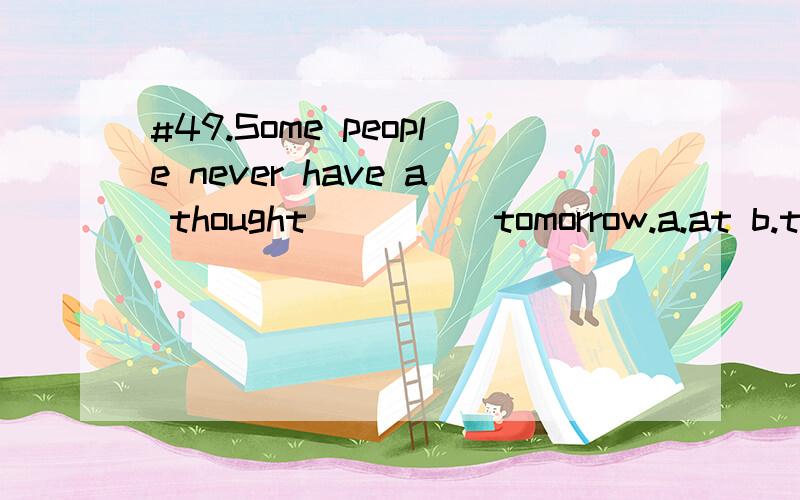 #49.Some people never have a thought ____ tomorrow.a.at b.to c.on d.for用什么,怎么分析的?