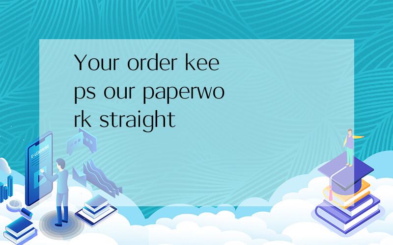 Your order keeps our paperwork straight