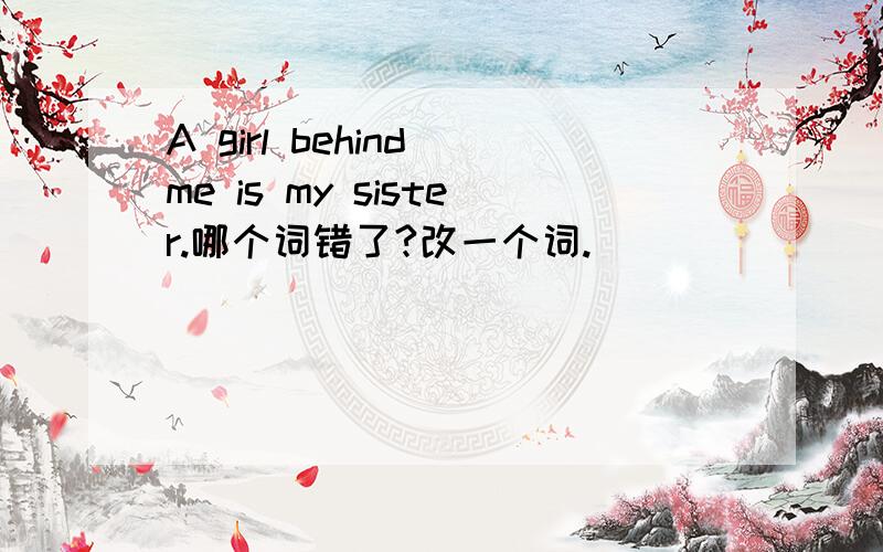 A girl behind me is my sister.哪个词错了?改一个词.