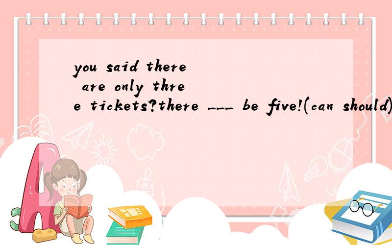 you said there are only three tickets?there ___ be five!(can should) 答案should
