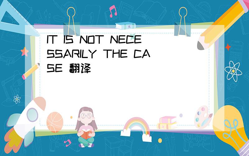 IT IS NOT NECESSARILY THE CASE 翻译