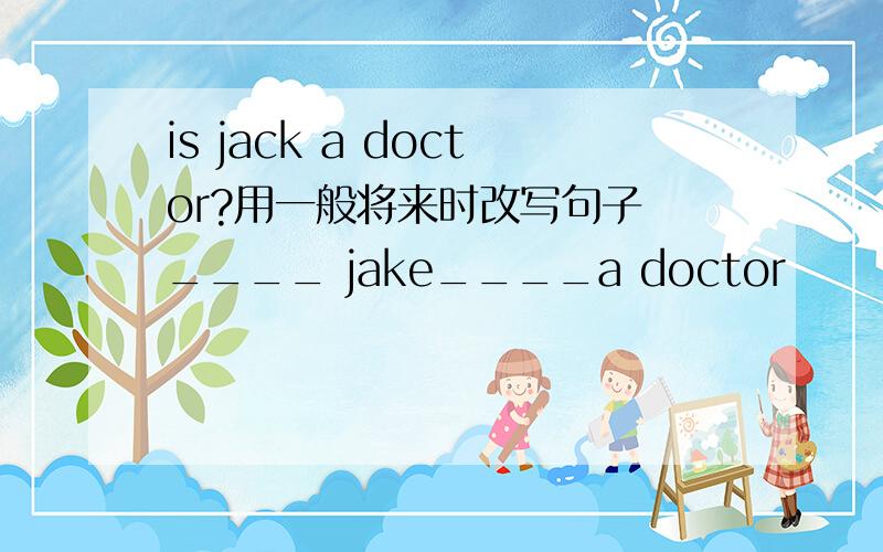 is jack a doctor?用一般将来时改写句子 ____ jake____a doctor