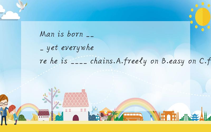 Man is born ___ yet everywhere he is ____ chains.A.freely on B.easy on C.free in D.easily on