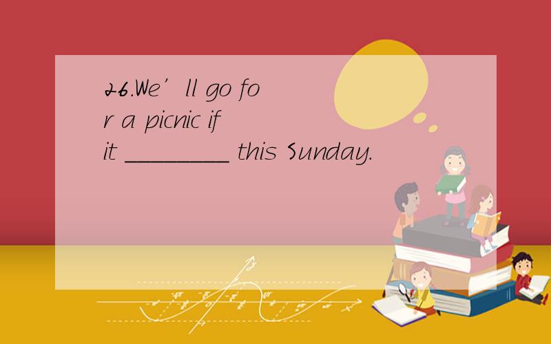 26．We’ll go for a picnic if it ________ this Sunday.