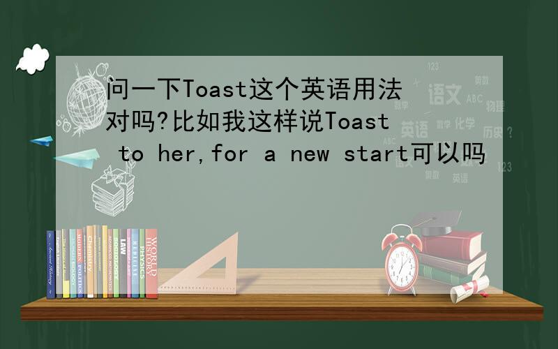 问一下Toast这个英语用法对吗?比如我这样说Toast to her,for a new start可以吗