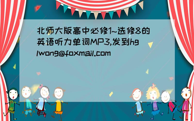 北师大版高中必修1~选修8的英语听力单词MP3,发到hglwong@foxmail.com