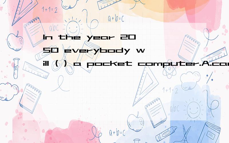 In the year 2050 everybody will ( ) a pocket computer.A.carry B.bring C.give D.unusual