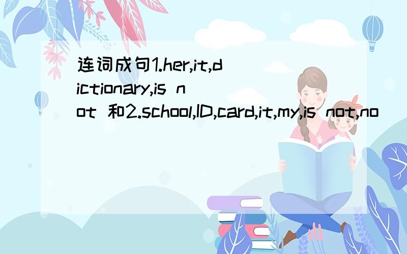 连词成句1.her,it,dictionary,is not 和2.school,ID,card,it,my,is not,no