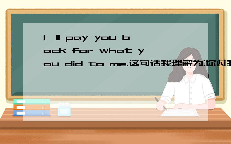 I'll pay you back for what you did to me.这句话我理解为:你对我所做的一切我都会