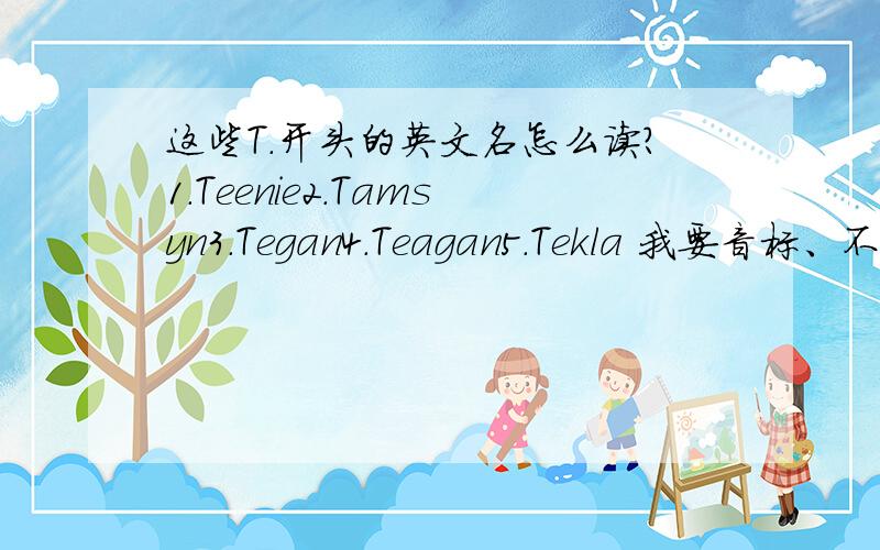 这些T.开头的英文名怎么读?1.Teenie2.Tamsyn3.Tegan4.Teagan5.Tekla 我要音标、不要中文、谢、