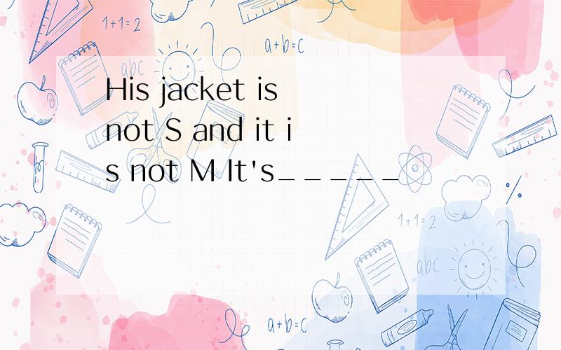 His jacket is not S and it is not M It's_____