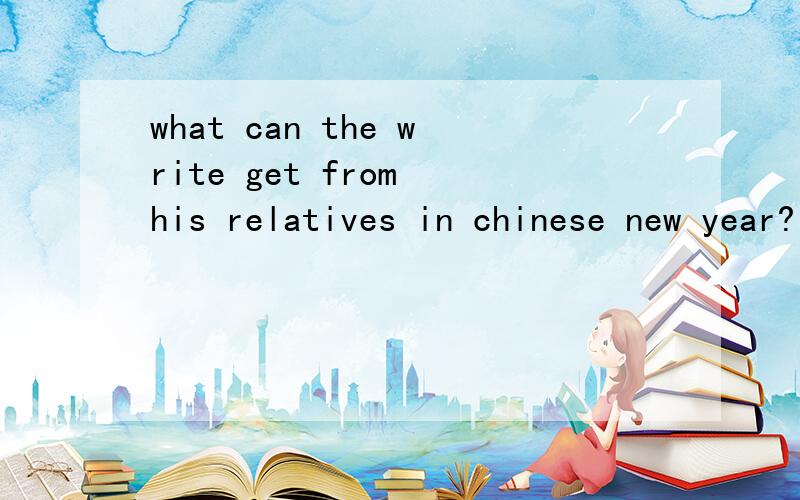 what can the write get from his relatives in chinese new year?