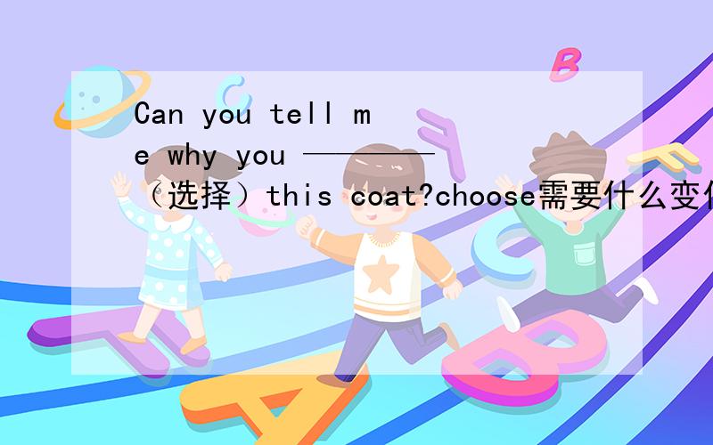Can you tell me why you ————（选择）this coat?choose需要什么变化吗
