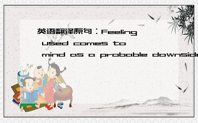 英语翻译原句：Feeling used comes to mind as a probable downside as well.原段：
