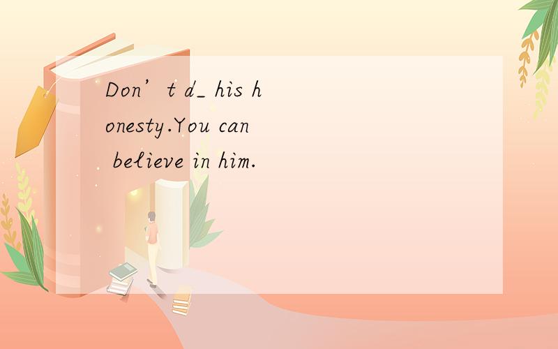 Don’t d_ his honesty.You can believe in him.