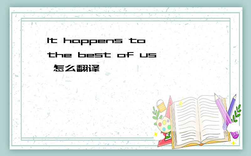 It happens to the best of us 怎么翻译
