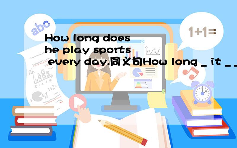 How long does he play sports every day.同义句How long _ it _ _ _ _ sports every day.