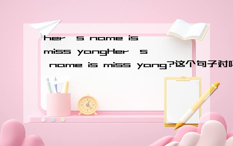 her's name is miss yangHer's name is miss yang?这个句子对吗?应该是：Her's miss yang.原句是My teacher's name is Miss Li.这句话听着很怪,我觉得应该是：My teacher is Miss Li.