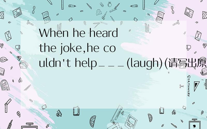 When he heard the joke,he couldn't help___(laugh)(请写出原因,