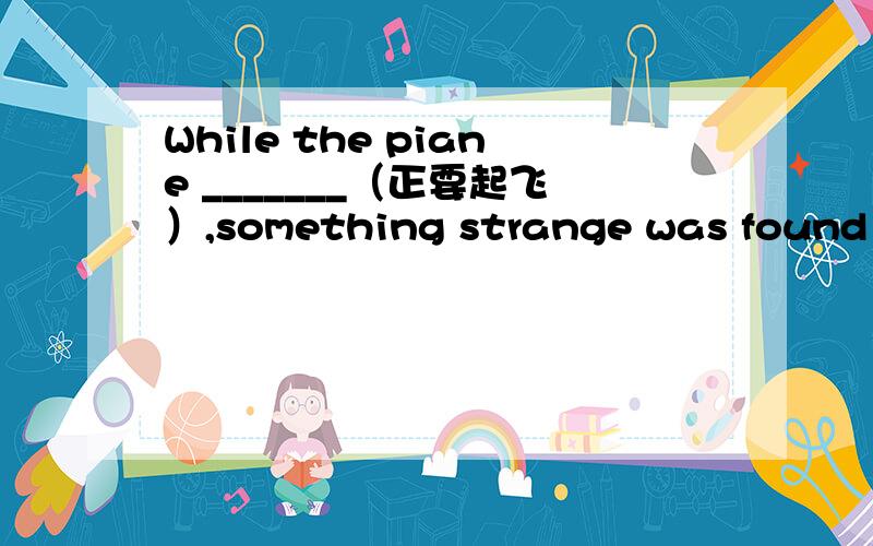 While the piane _______（正要起飞）,something strange was found in it.