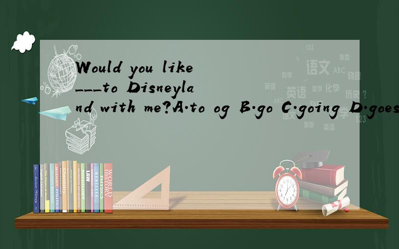 Would you like___to Disneyland with me?A.to og B.go C.going D.goes