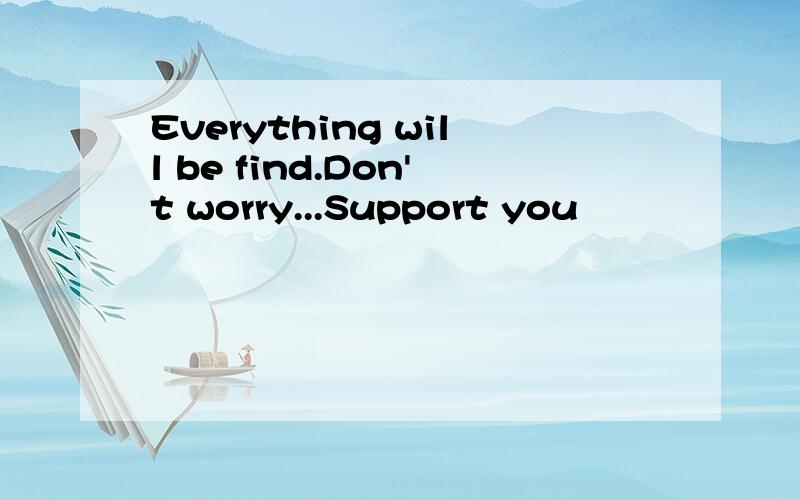 Everything will be find.Don't worry...Support you