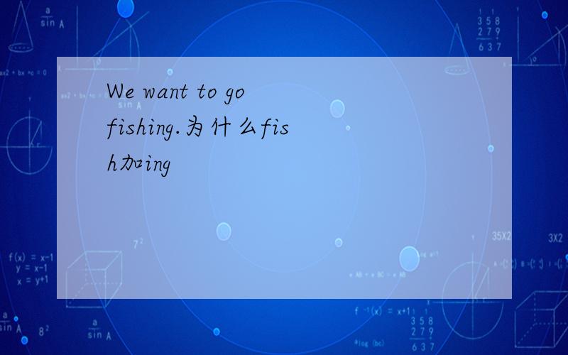 We want to go fishing.为什么fish加ing