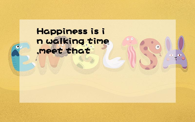 Happiness is in walking time,meet that