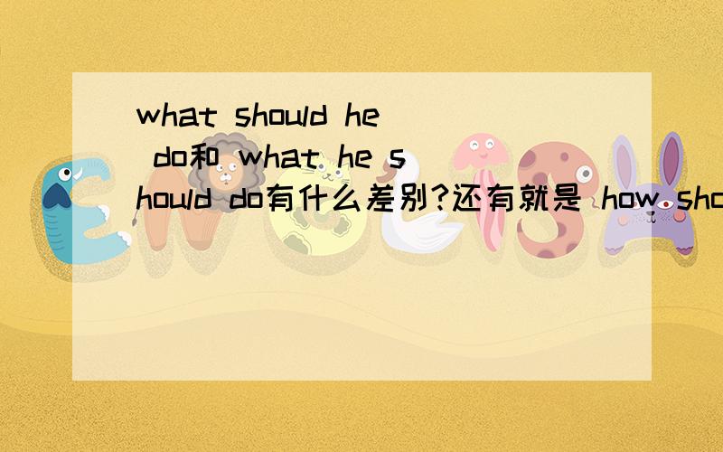 what should he do和 what he should do有什么差别?还有就是 how should he do和 how he should do与以上又有什么区别?
