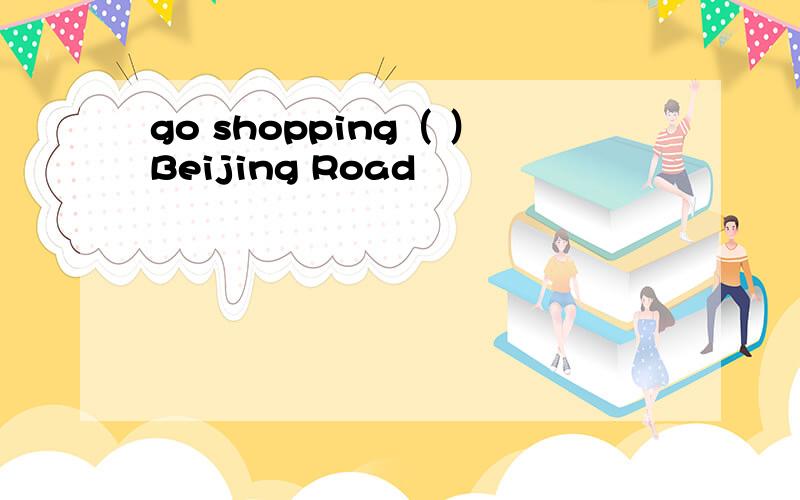 go shopping（ ）Beijing Road