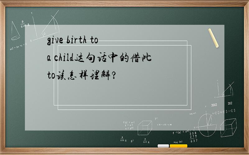 give birth to a child这句话中的借此to该怎样理解?