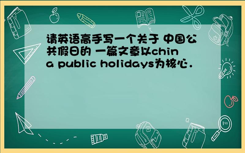 请英语高手写一个关于 中国公共假日的 一篇文章以china public holidays为核心．
