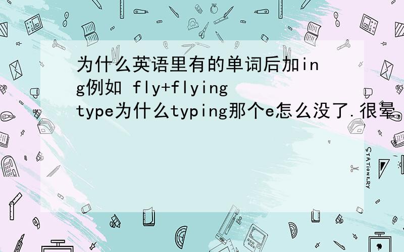为什么英语里有的单词后加ing例如 fly+flyingtype为什么typing那个e怎么没了.很晕,