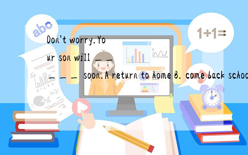 Don't worry.Your son will _____ soon.A return to home B. come back school C.return back home D.return home