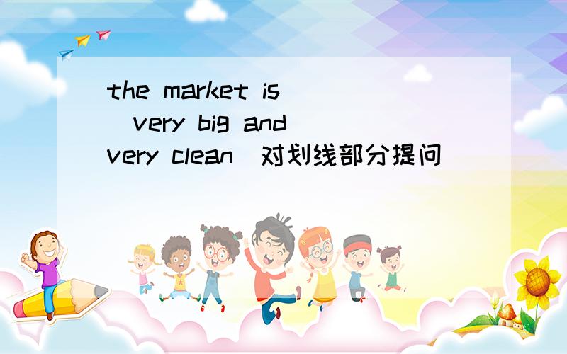 the market is (very big and very clean)对划线部分提问