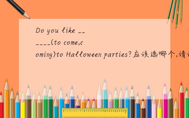 Do you like ______(to come,coming)to Halloween parties?应该选哪个,请说明原因,