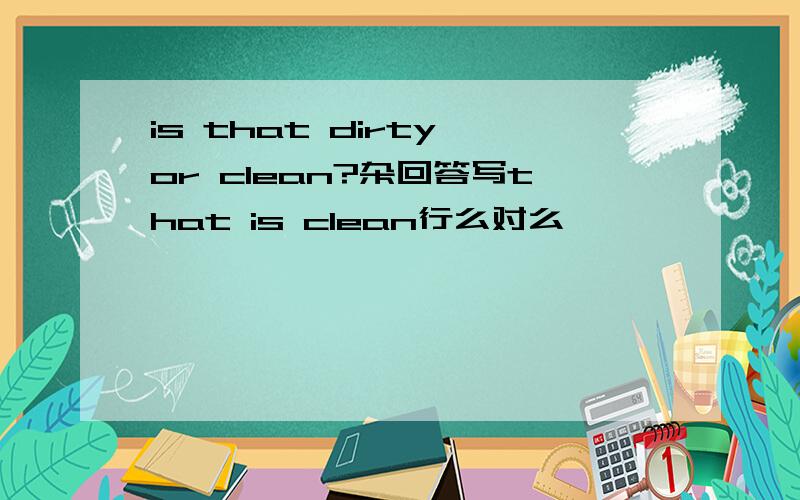 is that dirty or clean?杂回答写that is clean行么对么