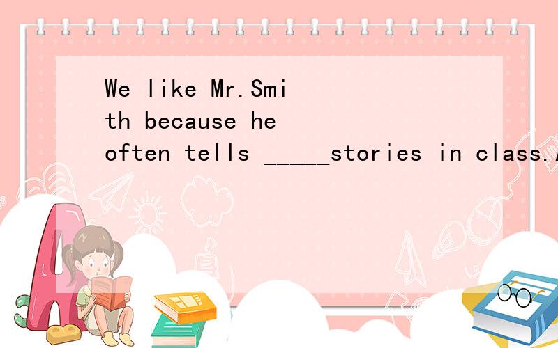 We like Mr.Smith because he often tells _____stories in class.A.we B.us C.our D.ours )