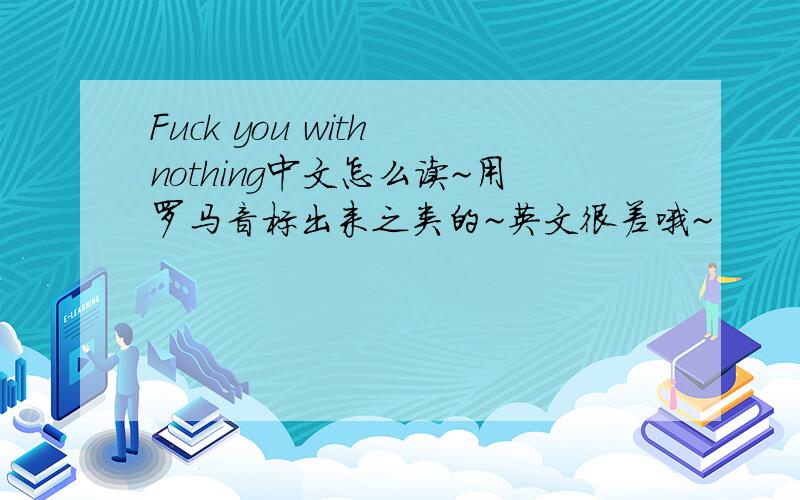 Fuck you with nothing中文怎么读~用罗马音标出来之类的~英文很差哦~