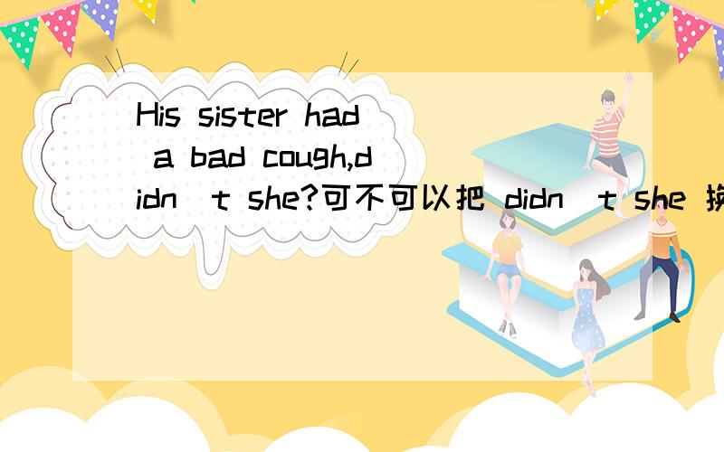 His sister had a bad cough,didn`t she?可不可以把 didn`t she 换成 hadn·t she