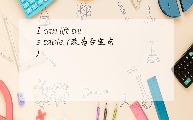 I can lift this table.(改为否定句)