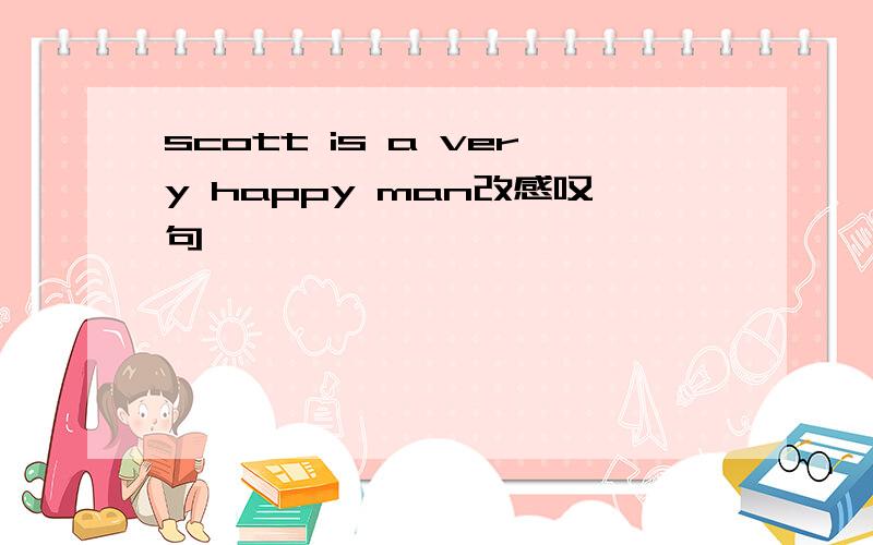 scott is a very happy man改感叹句
