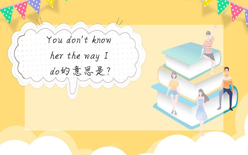 You don't know her the way I do的意思是?