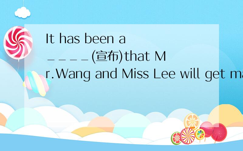 It has been a ____(宣布)that Mr.Wang and Miss Lee will get married next week.我是一个学生.因还有很多问题不能立即选择答案.