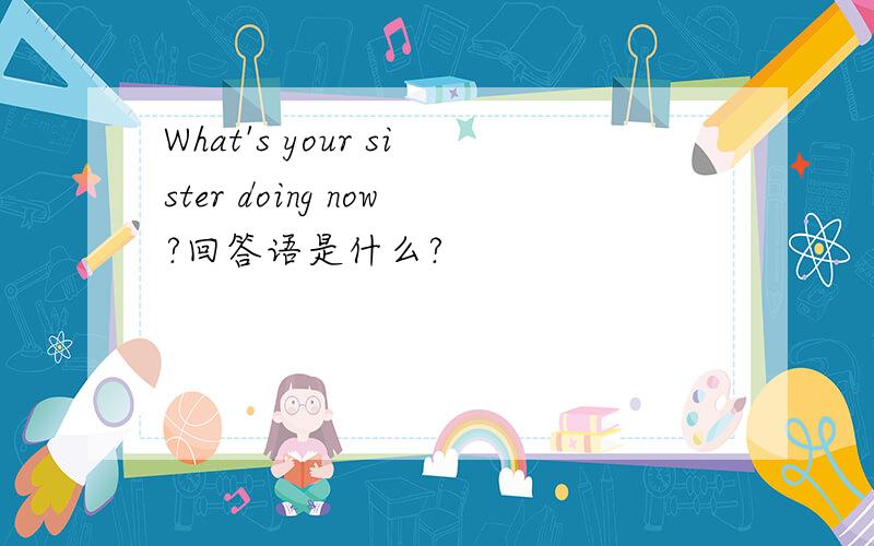 What's your sister doing now?回答语是什么?