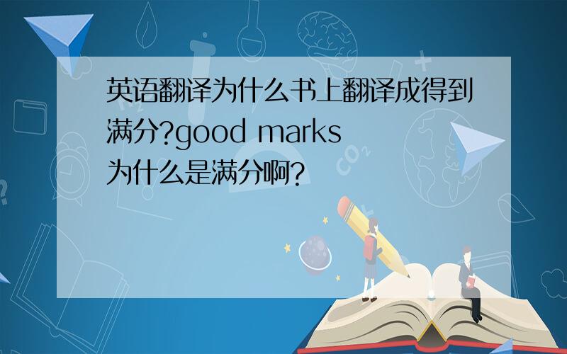 英语翻译为什么书上翻译成得到满分?good marks 为什么是满分啊?