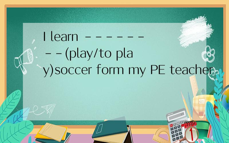 I learn --------(play/to play)soccer form my PE teacher