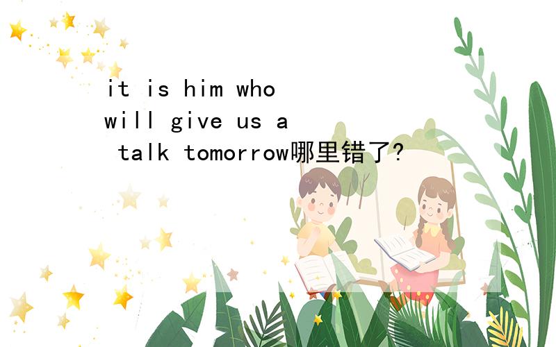 it is him who will give us a talk tomorrow哪里错了?