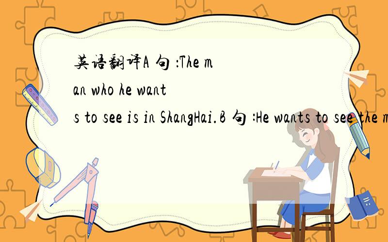 英语翻译A 句 ：The man who he wants to see is in ShangHai.B 句 :He wants to see the man who is in ShangHai.A句B句是不是都正确?我只知道A句是定语从句,那B句是什么从句?A和B之间除了语序外,还有什么不同吗?还
