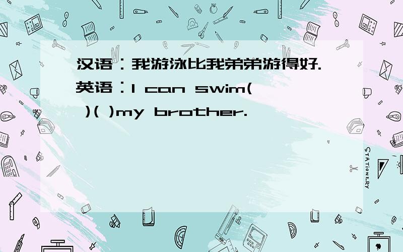 汉语：我游泳比我弟弟游得好.英语：I can swim( )( )my brother.